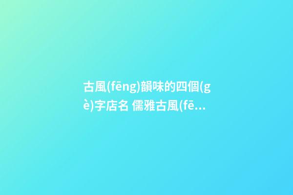 古風(fēng)韻味的四個(gè)字店名 儒雅古風(fēng)的店名四字-第1張-店鋪起名-玄機(jī)派
